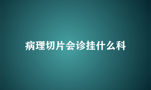 病理切片会诊挂什么科