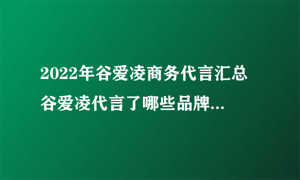 2022年谷爱凌商务代言汇总 谷爱凌代言了哪些品牌 谷爱凌代言品牌一览表