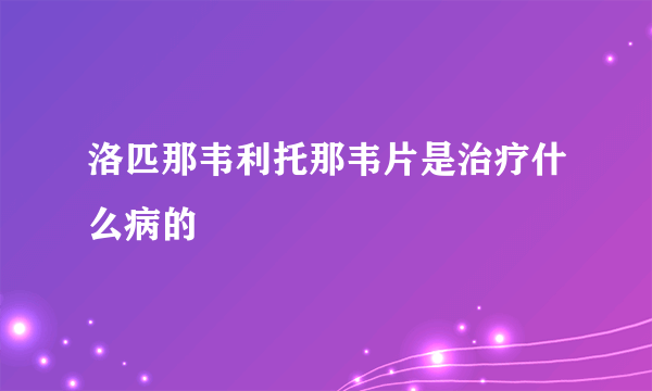 洛匹那韦利托那韦片是治疗什么病的