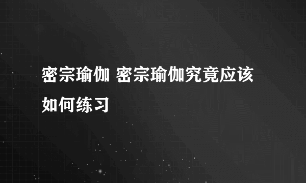 密宗瑜伽 密宗瑜伽究竟应该如何练习