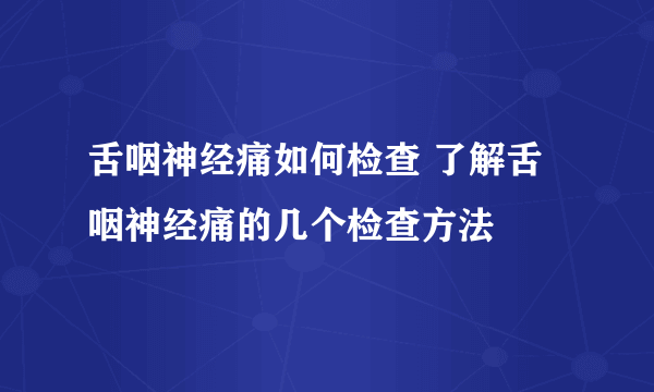 舌咽神经痛如何检查 了解舌咽神经痛的几个检查方法