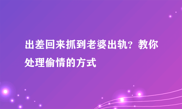 出差回来抓到老婆出轨？教你处理偷情的方式