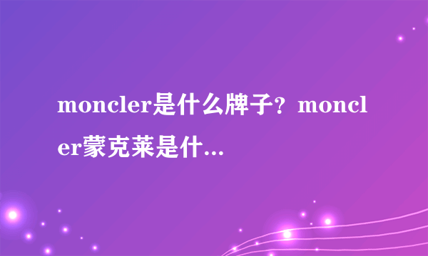 moncler是什么牌子？moncler蒙克莱是什么档次？