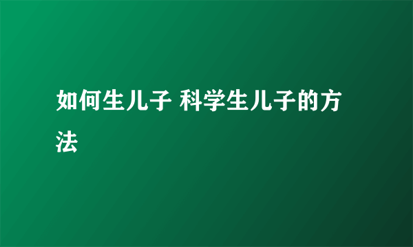 如何生儿子 科学生儿子的方法