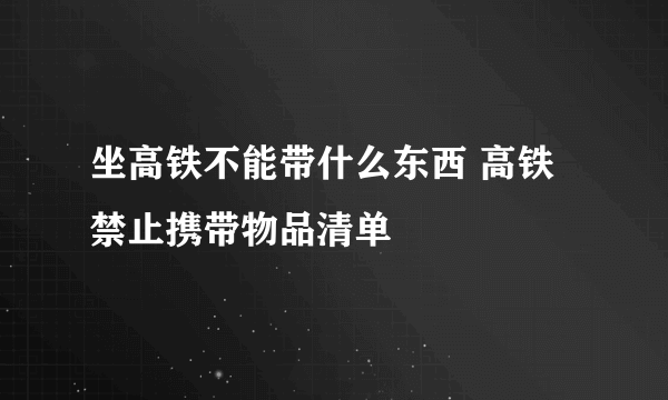 坐高铁不能带什么东西 高铁禁止携带物品清单