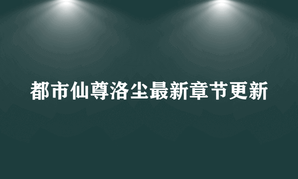 都市仙尊洛尘最新章节更新