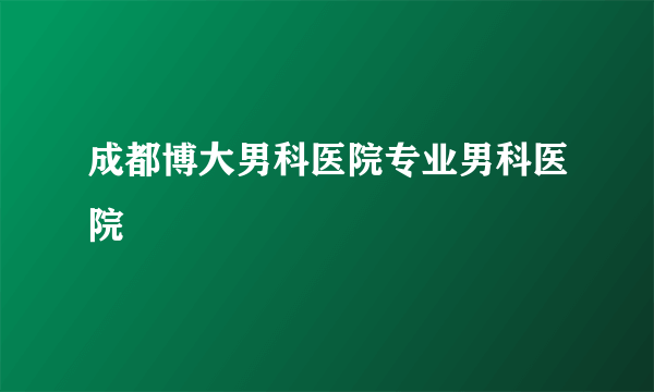 成都博大男科医院专业男科医院