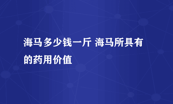 海马多少钱一斤 海马所具有的药用价值