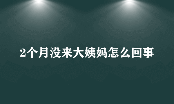 2个月没来大姨妈怎么回事