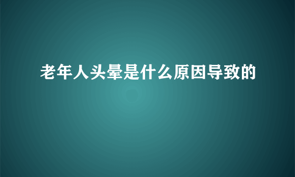 老年人头晕是什么原因导致的