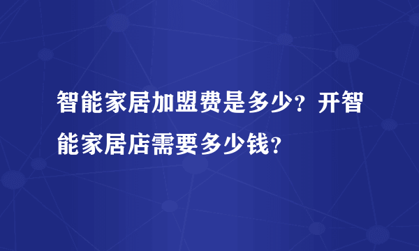 智能家居加盟费是多少？开智能家居店需要多少钱？