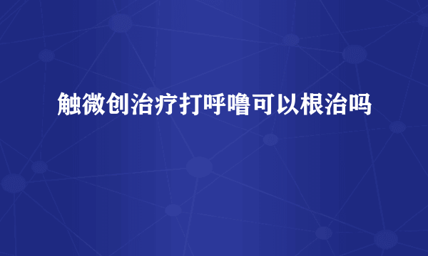 触微创治疗打呼噜可以根治吗