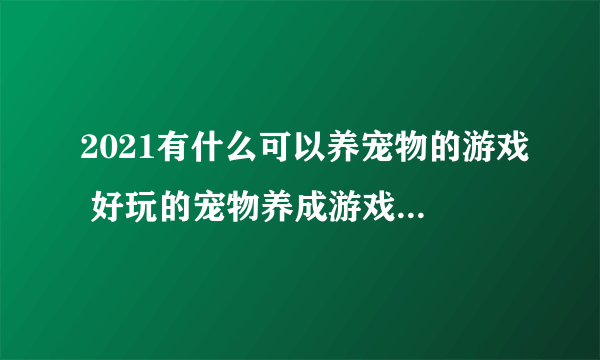 2021有什么可以养宠物的游戏 好玩的宠物养成游戏排行榜前十名推荐