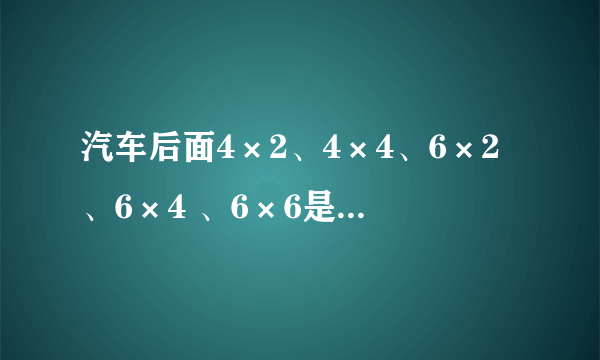 汽车后面4×2、4×4、6×2、6×4 、6×6是什么意思?