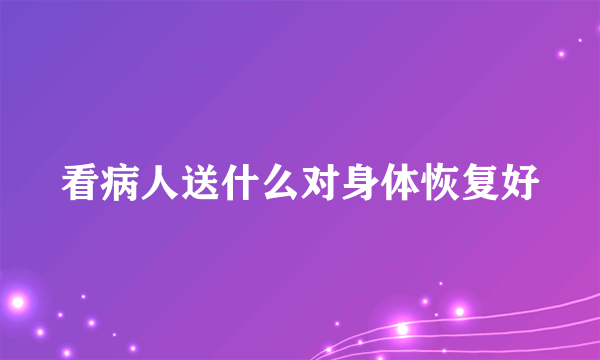 看病人送什么对身体恢复好