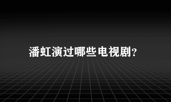 潘虹演过哪些电视剧？