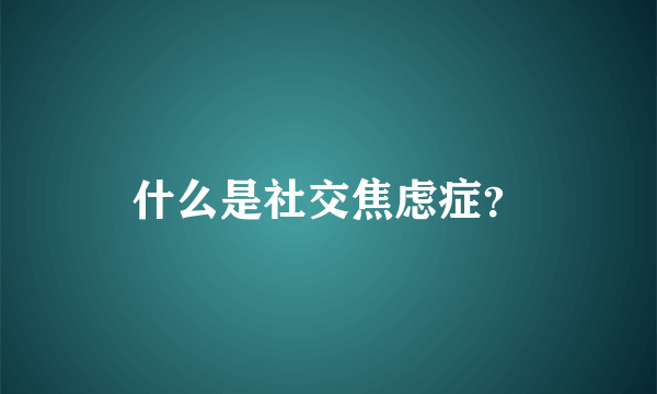 什么是社交焦虑症？