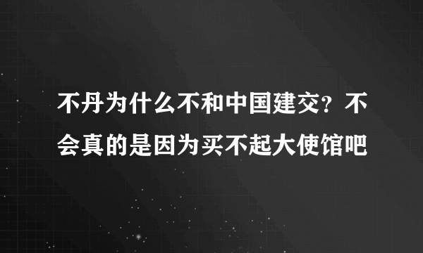 不丹为什么不和中国建交？不会真的是因为买不起大使馆吧