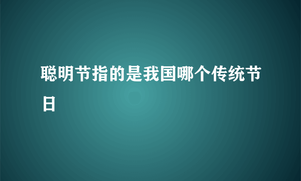 聪明节指的是我国哪个传统节日