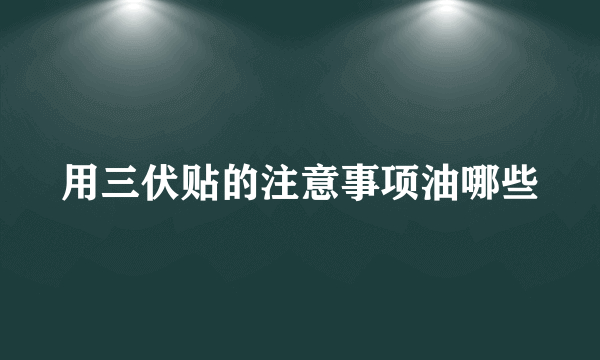 用三伏贴的注意事项油哪些