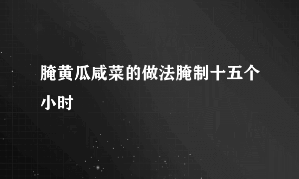 腌黄瓜咸菜的做法腌制十五个小时