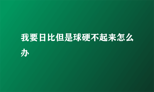 我要日比但是球硬不起来怎么办