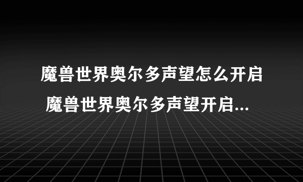 魔兽世界奥尔多声望怎么开启 魔兽世界奥尔多声望开启方法教学