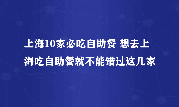 上海10家必吃自助餐 想去上海吃自助餐就不能错过这几家