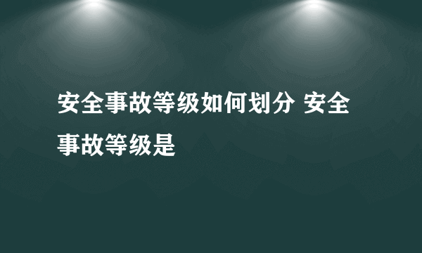 安全事故等级如何划分 安全事故等级是