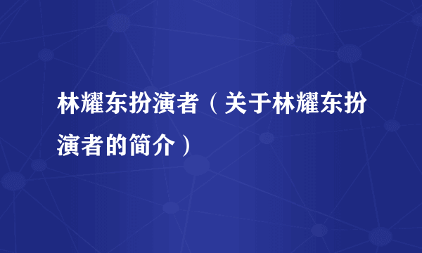 林耀东扮演者（关于林耀东扮演者的简介）