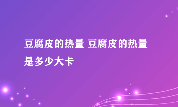 豆腐皮的热量 豆腐皮的热量是多少大卡