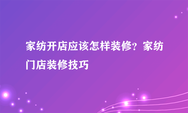 家纺开店应该怎样装修？家纺门店装修技巧