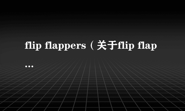 flip flappers（关于flip flappers的简介）