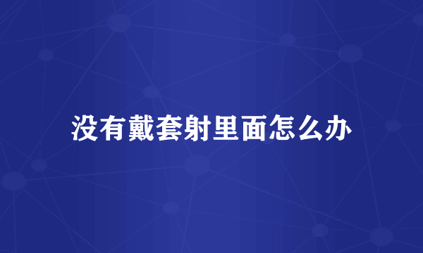 没有戴套射里面怎么办