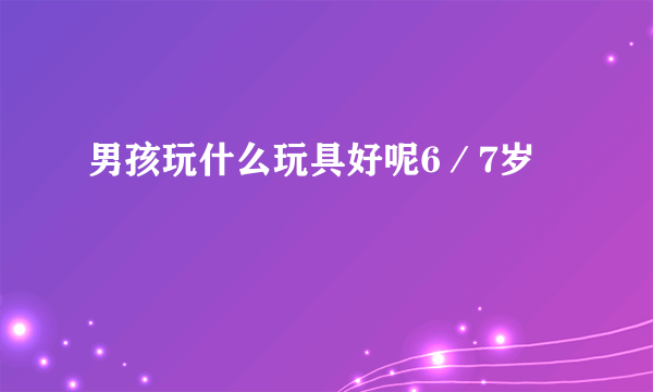 男孩玩什么玩具好呢6／7岁