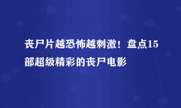 丧尸片越恐怖越刺激！盘点15部超级精彩的丧尸电影