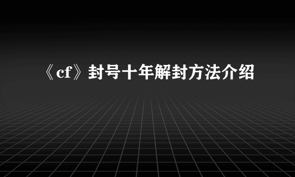 《cf》封号十年解封方法介绍