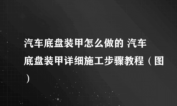 汽车底盘装甲怎么做的 汽车底盘装甲详细施工步骤教程（图）