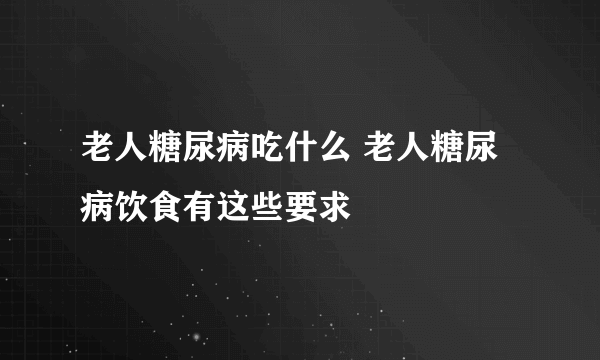 老人糖尿病吃什么 老人糖尿病饮食有这些要求