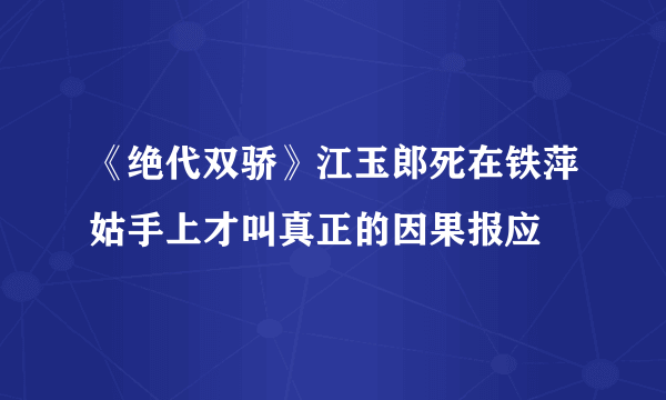 《绝代双骄》江玉郎死在铁萍姑手上才叫真正的因果报应