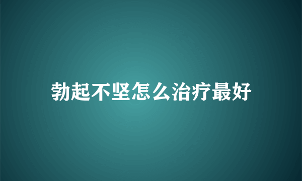 勃起不坚怎么治疗最好