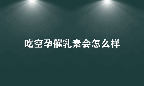 吃空孕催乳素会怎么样