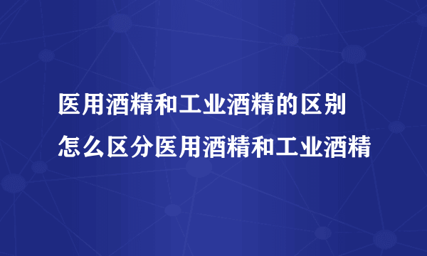 医用酒精和工业酒精的区别 怎么区分医用酒精和工业酒精