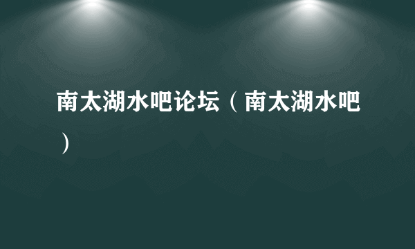 南太湖水吧论坛（南太湖水吧）