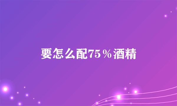 要怎么配75％酒精