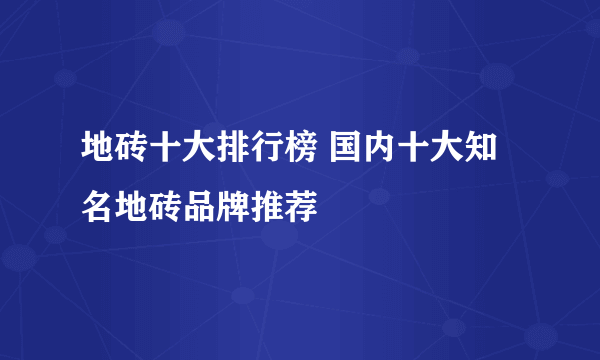 地砖十大排行榜 国内十大知名地砖品牌推荐