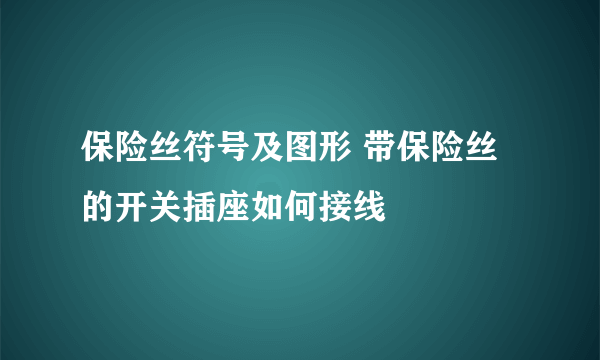 保险丝符号及图形 带保险丝的开关插座如何接线