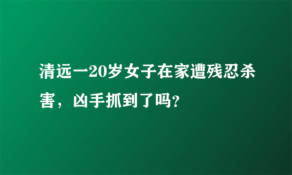 清远一20岁女子在家遭残忍杀害，凶手抓到了吗？