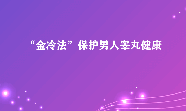 “金冷法”保护男人睾丸健康