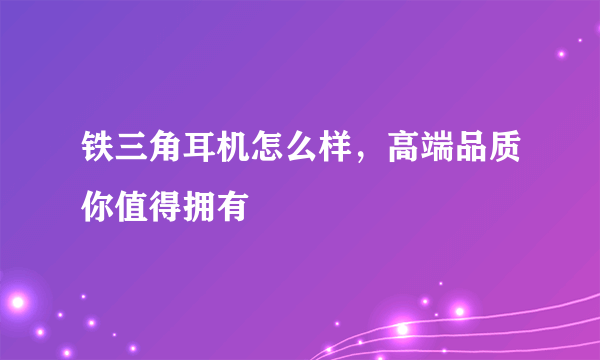 铁三角耳机怎么样，高端品质你值得拥有